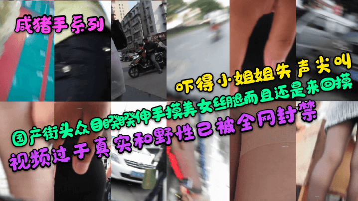 咸猪手系列吓得小姐姐失声尖叫国产街头众目睽睽伸手摸美女丝腿而且还是来回摸视频过于真实和野性已被全网封禁