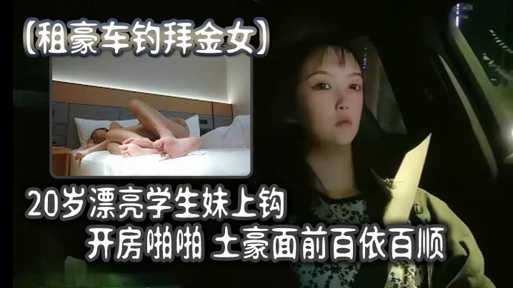 租豪车钓拜金女20岁漂亮学生妹上钩开房啪啪土豪面前百依百顺