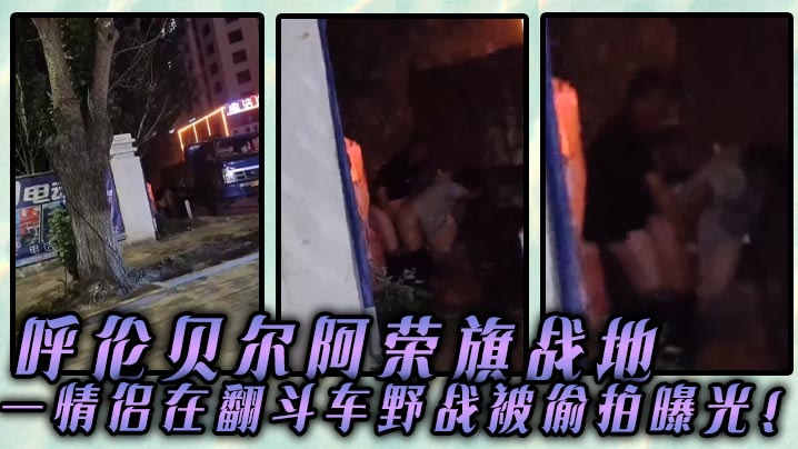 呼伦贝尔阿荣旗战地一情侣在翻斗车野战被偷拍曝光